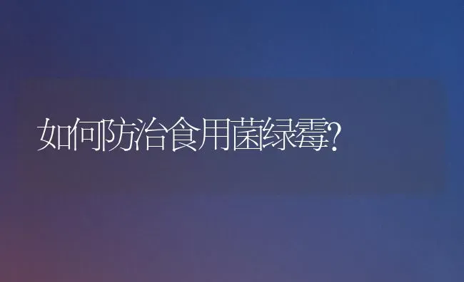 如何防治食用菌绿霉? | 养殖技术大全