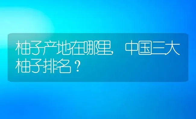 柚子产地在哪里,中国三大柚子排名？ | 养殖科普