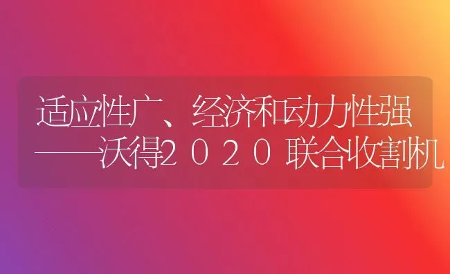 适应性广、经济和动力性强——沃得2020联合收割机 | 养殖技术大全