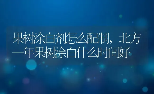 果树涂白剂怎么配制,北方一年果树涂白什么时间好 | 养殖学堂
