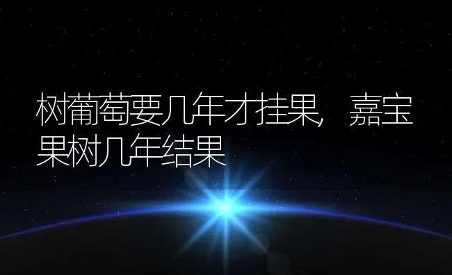 树葡萄要几年才挂果,嘉宝果树几年结果 | 养殖学堂