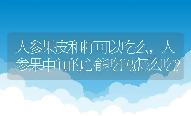 人参果皮和籽可以吃么,人参果中间的心能吃吗怎么吃？ | 养殖科普