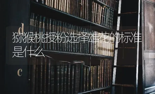 猕猴桃授粉选择雄花的标准是什么 | 养殖技术大全