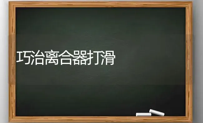 巧治离合器打滑 | 养殖知识