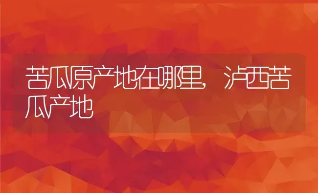 苦瓜原产地在哪里,泸西苦瓜产地 | 养殖学堂