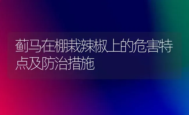 蓟马在棚栽辣椒上的危害特点及防治措施 | 养殖技术大全