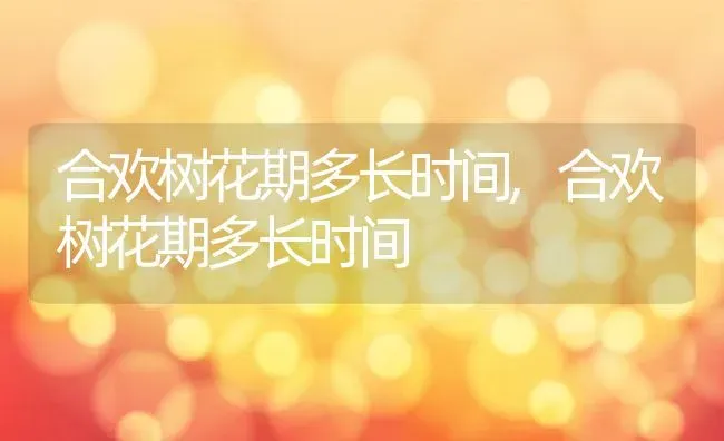 合欢树花期多长时间,合欢树花期多长时间 | 养殖科普