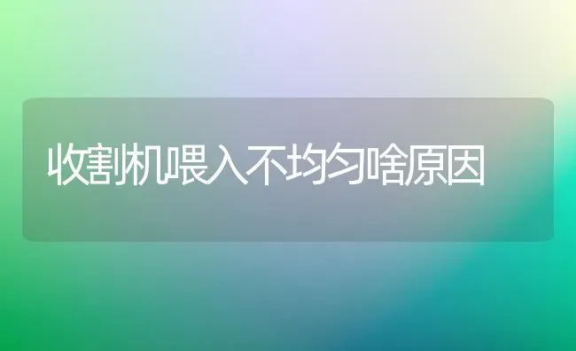 收割机喂入不均匀啥原因 | 养殖知识