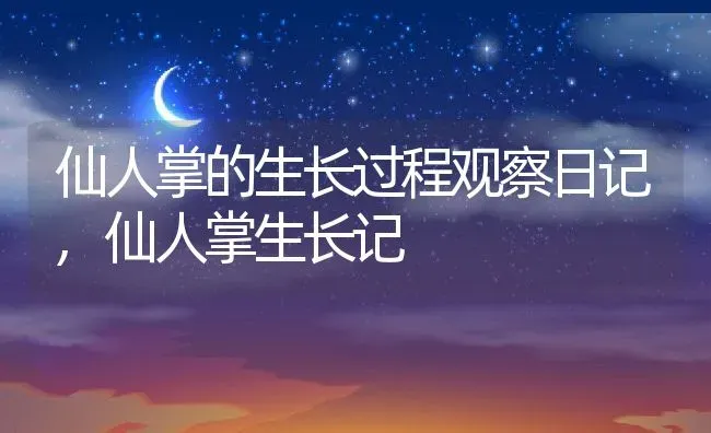 仙人掌的生长过程观察日记,仙人掌生长记 | 养殖学堂