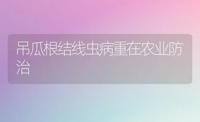 吊瓜根结线虫病重在农业防治 | 养殖知识