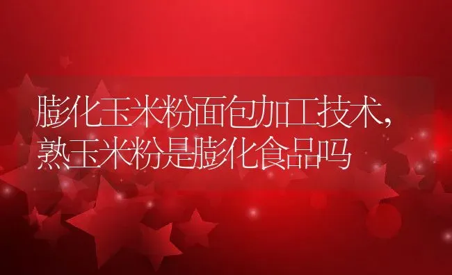 膨化玉米粉面包加工技术,熟玉米粉是膨化食品吗 | 养殖学堂