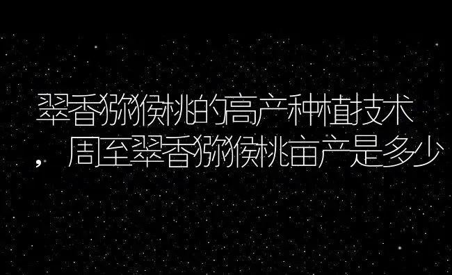 翠香猕猴桃的高产种植技术,周至翠香猕猴桃亩产是多少 | 养殖学堂