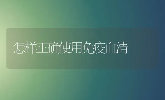 怎样正确使用免疫血清 | 养殖技术大全