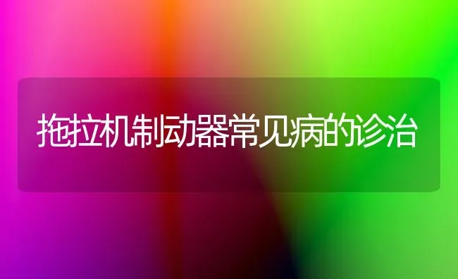 拖拉机制动器常见病的诊治 | 养殖知识