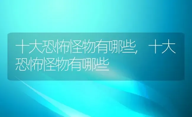 十大恐怖怪物有哪些,十大恐怖怪物有哪些 | 养殖科普