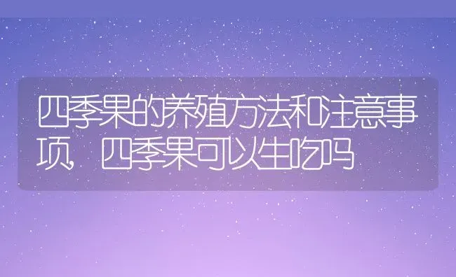 四季果的养殖方法和注意事项,四季果可以生吃吗 | 养殖学堂