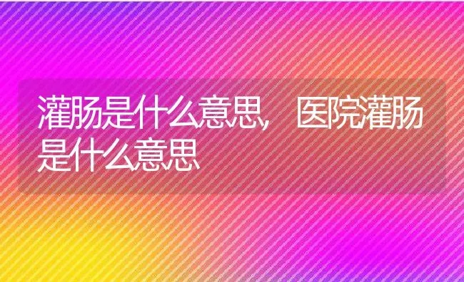 灌肠是什么意思,医院灌肠是什么意思 | 养殖科普