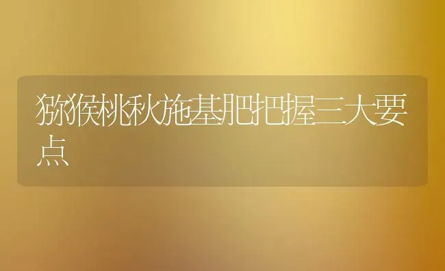 猕猴桃秋施基肥把握三大要点 | 养殖技术大全
