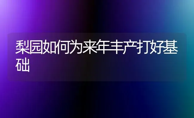 梨园如何为来年丰产打好基础 | 养殖技术大全