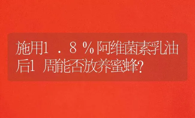 施用1.8%阿维菌素乳油后1周能否放养蜜蜂? | 养殖知识