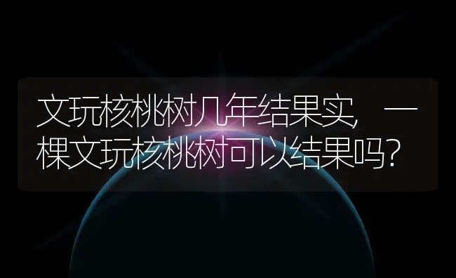 文玩核桃树几年结果实,一棵文玩核桃树可以结果吗？ | 养殖科普