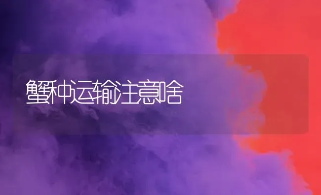 蟹种运输注意啥 | 养殖技术大全