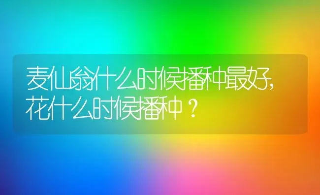 麦仙翁什么时候播种最好,花什么时候播种？ | 养殖科普