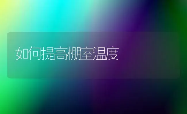 如何提高棚室温度 | 养殖知识