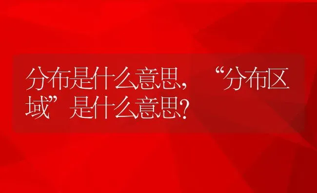 分布是什么意思,“分布区域”是什么意思？ | 养殖学堂