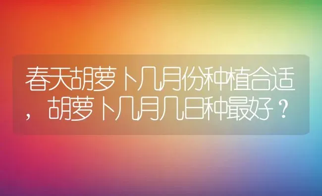 春天胡萝卜几月份种植合适,胡萝卜几月几日种最好？ | 养殖科普