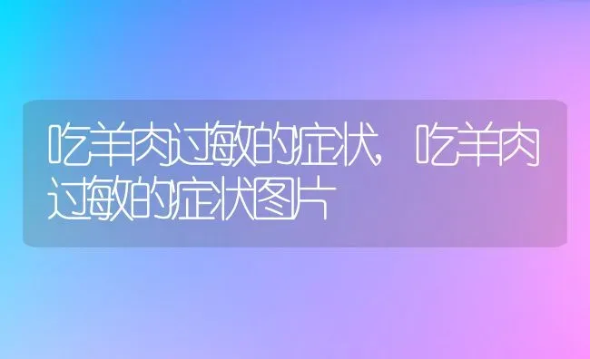 吃羊肉过敏的症状,吃羊肉过敏的症状图片 | 养殖科普