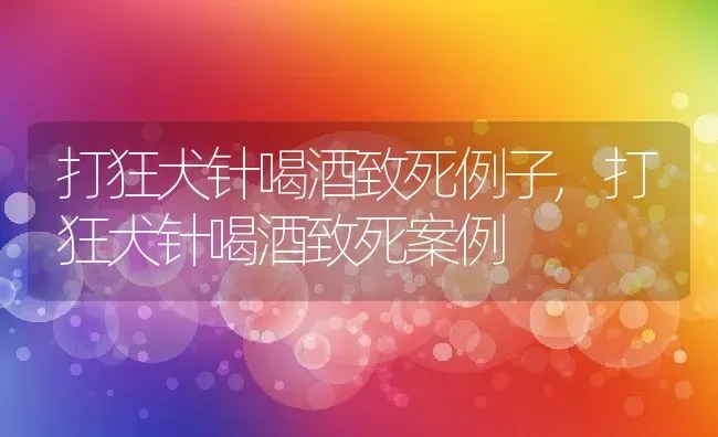 打狂犬针喝酒致死例子,打狂犬针喝酒致死案例 | 养殖资料