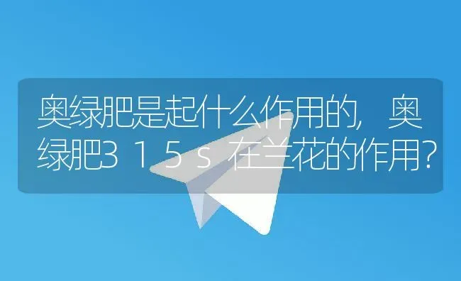 奥绿肥是起什么作用的,奥绿肥315s在兰花的作用？ | 养殖科普