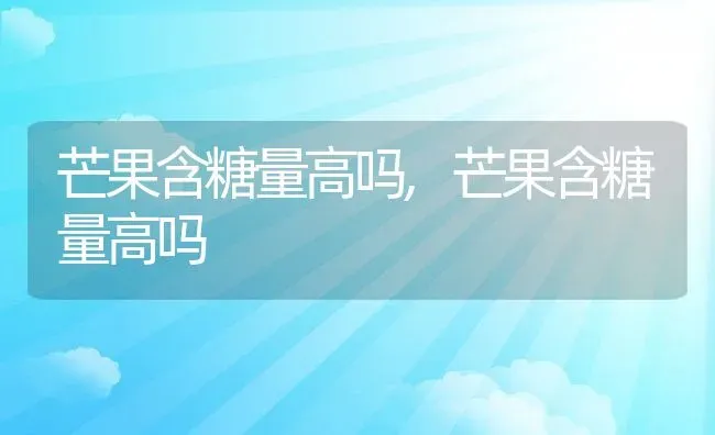 芒果含糖量高吗,芒果含糖量高吗 | 养殖科普