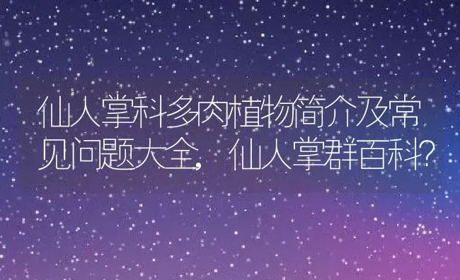 仙人掌科多肉植物简介及常见问题大全,仙人掌群百科？ | 养殖科普