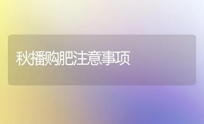 秋播购肥注意事项 | 养殖知识