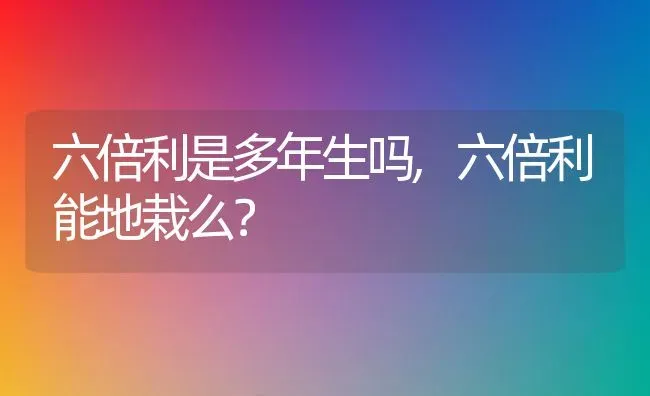 六倍利是多年生吗,六倍利能地栽么？ | 养殖科普