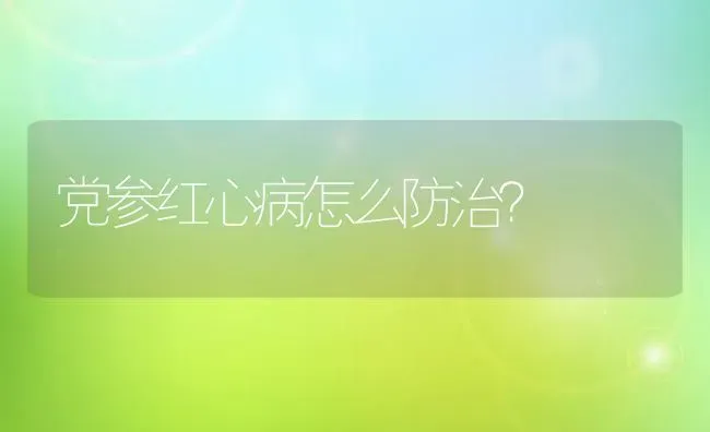 党参红心病怎么防治? | 养殖技术大全