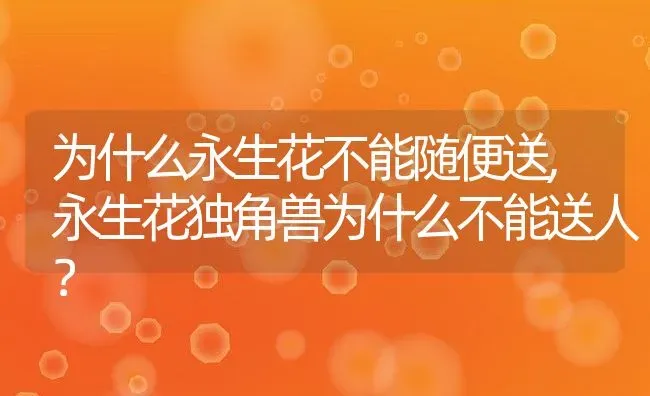 为什么永生花不能随便送,永生花独角兽为什么不能送人？ | 养殖科普