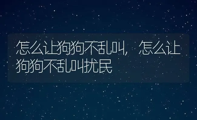 怎么让狗狗不乱叫,怎么让狗狗不乱叫扰民 | 养殖科普