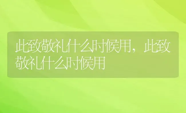 此致敬礼什么时候用,此致敬礼什么时候用 | 养殖科普