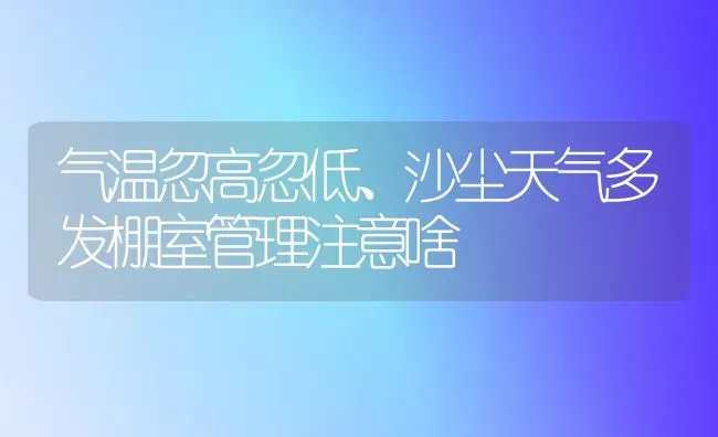 气温忽高忽低、沙尘天气多发棚室管理注意啥 | 养殖技术大全