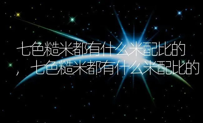 七色糙米都有什么米配比的,七色糙米都有什么米配比的 | 养殖科普