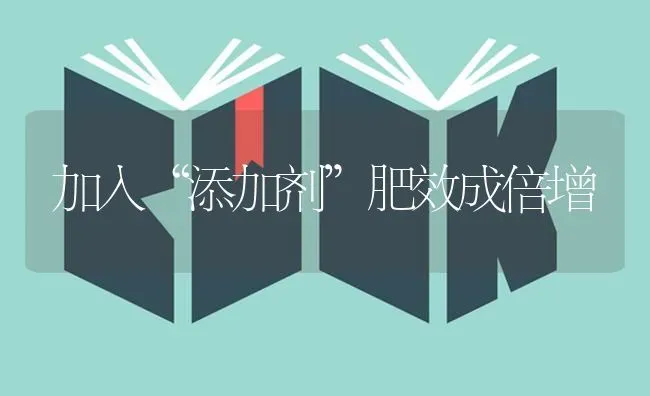 加入“添加剂”肥效成倍增 | 养殖技术大全