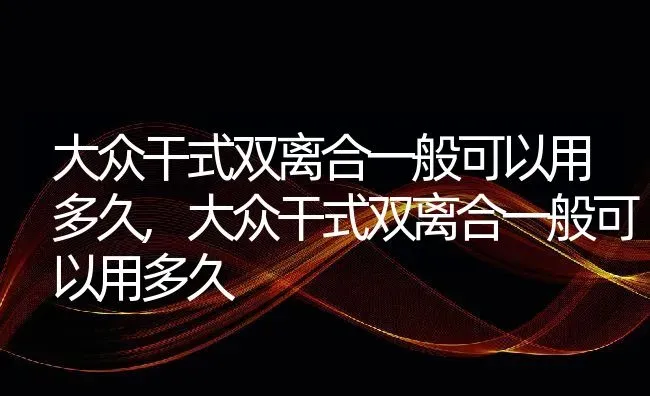 大众干式双离合一般可以用多久,大众干式双离合一般可以用多久 | 养殖科普