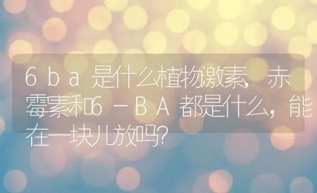 6ba是什么植物激素,赤霉素和6-BA都是什么，能在一块儿放吗？ | 养殖科普