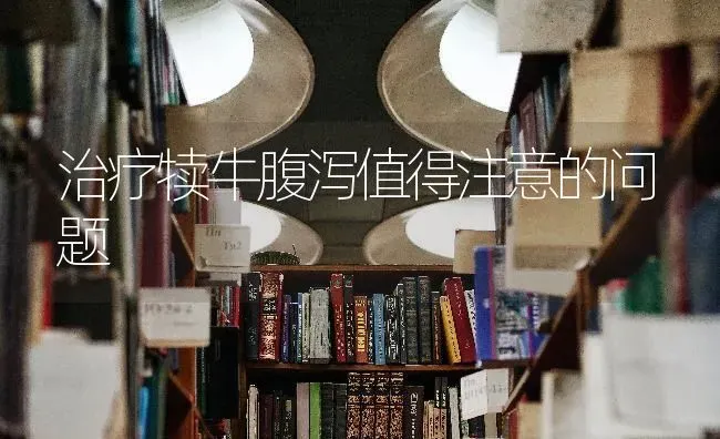 治疗犊牛腹泻值得注意的问题 | 养殖技术大全