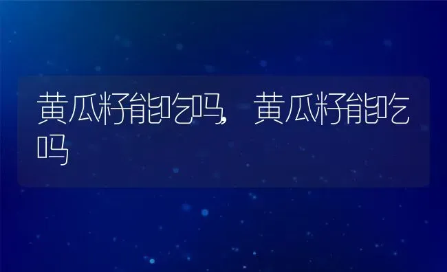 黄瓜籽能吃吗,黄瓜籽能吃吗 | 养殖科普