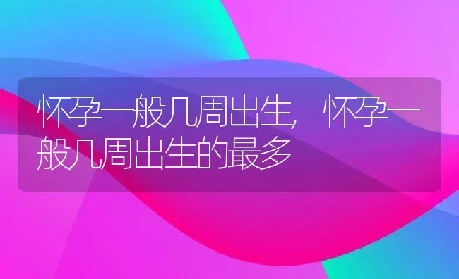 怀孕一般几周出生,怀孕一般几周出生的最多 | 养殖资料