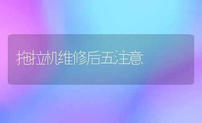 拖拉机维修后五注意 | 养殖知识